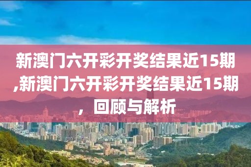 新澳门六开彩开奖结果近15期,新澳门六开彩开奖结果近15期，回顾与解析