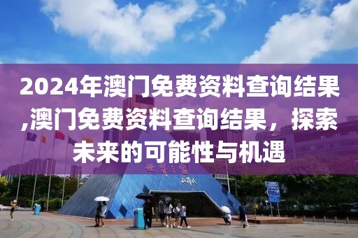 2024年澳门免费资料查询结果,澳门免费资料查询结果，探索未来的可能性与机遇
