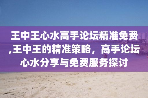 王中王心水高手论坛精准免费,王中王的精准策略，高手论坛心水分享与免费服务探讨