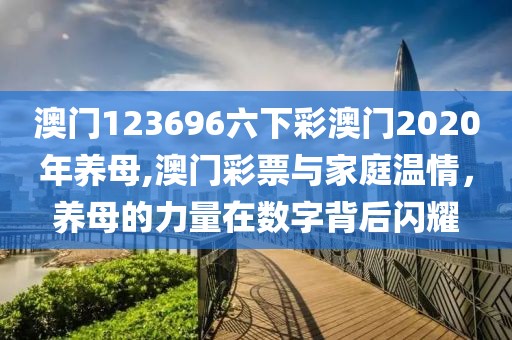 澳门123696六下彩澳门2020年养母,澳门彩票与家庭温情，养母的力量在数字背后闪耀