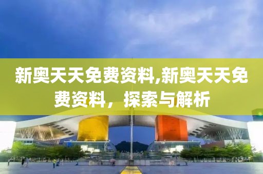 新奥天天免费资料,新奥天天免费资料，探索与解析