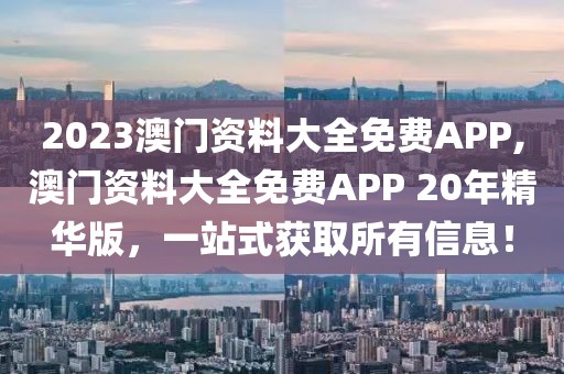 2023澳门资料大全免费APP,澳门资料大全免费APP 20年精华版，一站式获取所有信息！