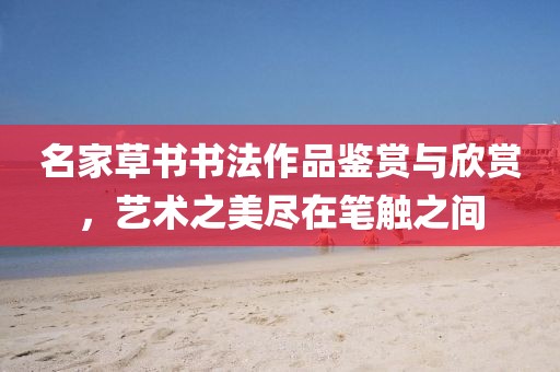 名家草书书法作品鉴赏与欣赏，艺术之美尽在笔触之间