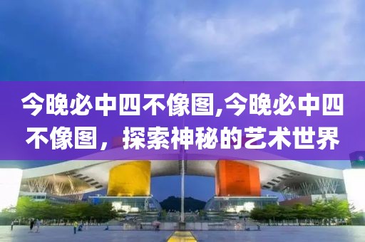 今晚必中四不像图,今晚必中四不像图，探索神秘的艺术世界