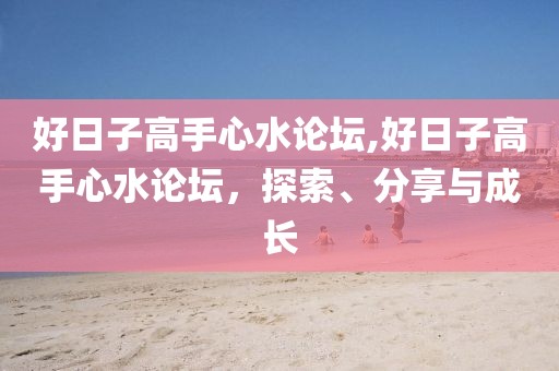好日子高手心水论坛,好日子高手心水论坛，探索、分享与成长