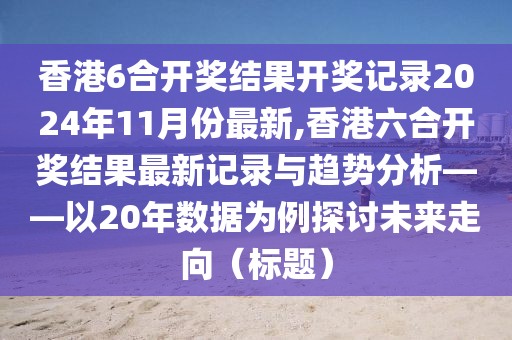 香港6合开奖结果开奖记录2024年11月份最新,香港六合开奖结果最新记录与趋势分析——以20年数据为例探讨未来走向（标题）