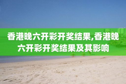 香港晚六开彩开奖结果,香港晚六开彩开奖结果及其影响