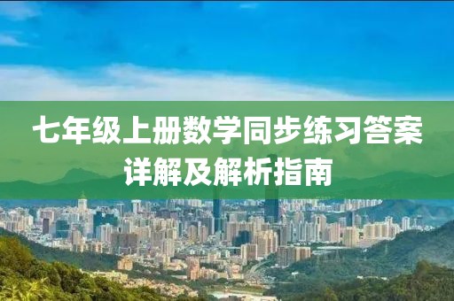 七年级上册数学同步练习答案详解及解析指南