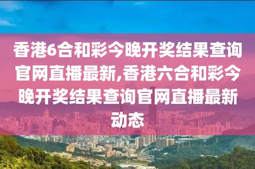 香港6合和彩今晚开奖结果查询官网直播最新,香港六合和彩今晚开奖结果查询官网直播最新动态