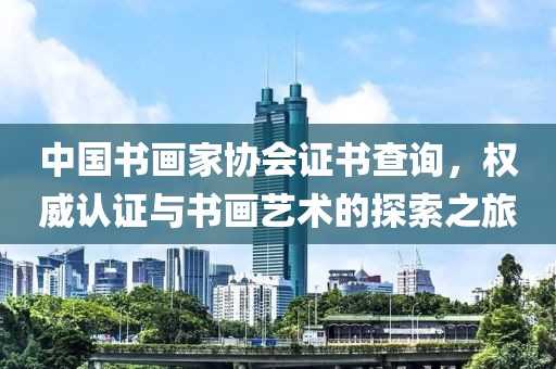 中国书画家协会证书查询，权威认证与书画艺术的探索之旅