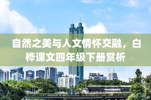 自然之美与人文情怀交融，白桦课文四年级下册赏析