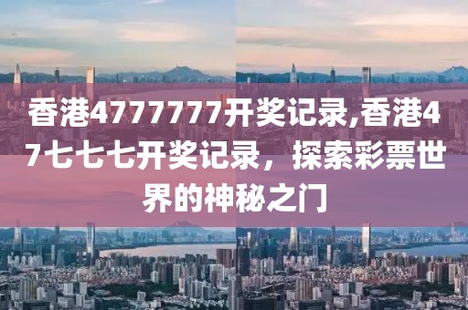 香港4777777开奖记录,香港47七七七开奖记录，探索彩票世界的神秘之门