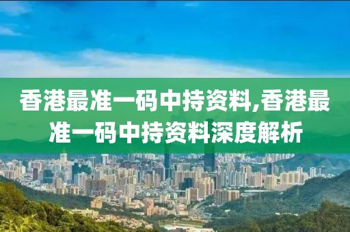 香港最准一码中持资料,香港最准一码中持资料深度解析