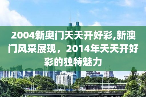 2004新奥门天天开好彩,新澳门风采展现，2014年天天开好彩的独特魅力