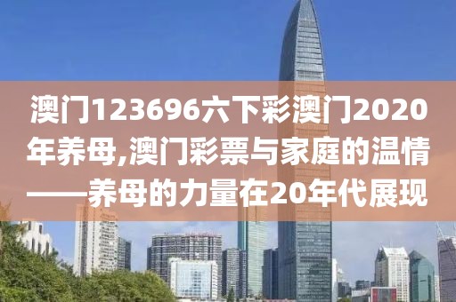 澳门123696六下彩澳门2020年养母,澳门彩票与家庭的温情——养母的力量在20年代展现