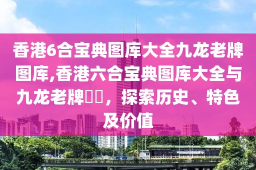 香港6合宝典图库大全九龙老牌图库,香港六合宝典图库大全与九龙老牌圖庫，探索历史、特色及价值