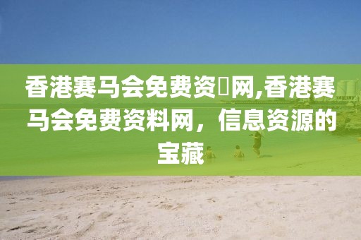 香港赛马会免费资枓网,香港赛马会免费资料网，信息资源的宝藏