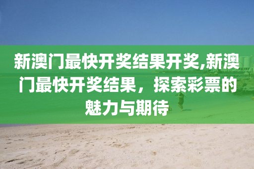 新澳门最快开奖结果开奖,新澳门最快开奖结果，探索彩票的魅力与期待