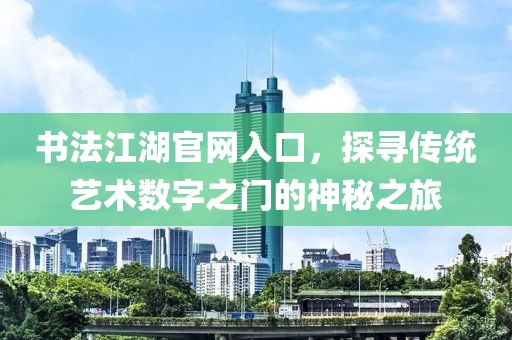 书法江湖官网入口，探寻传统艺术数字之门的神秘之旅