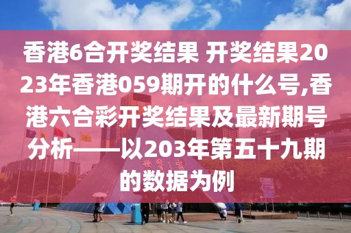 香港6合开奖结果 开奖结果2023年香港059期开的什么号,香港六合彩开奖结果及最新期号分析——以203年第五十九期的数据为例