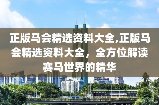 正版马会精选资料大全,正版马会精选资料大全，全方位解读赛马世界的精华