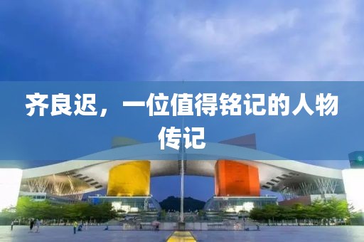 齐良迟，一位值得铭记的人物传记