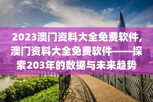 2023澳门资料大全免费软件,澳门资料大全免费软件——探索203年的数据与未来趋势