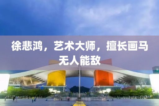 徐悲鸿，艺术大师，擅长画马无人能敌