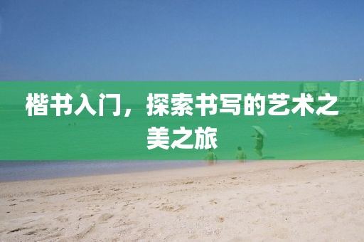 楷书入门，探索书写的艺术之美之旅