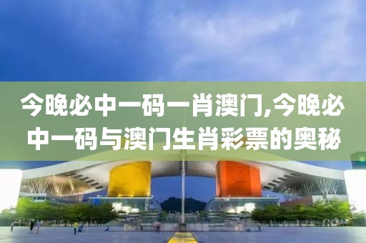 今晚必中一码一肖澳门,今晚必中一码与澳门生肖彩票的奥秘