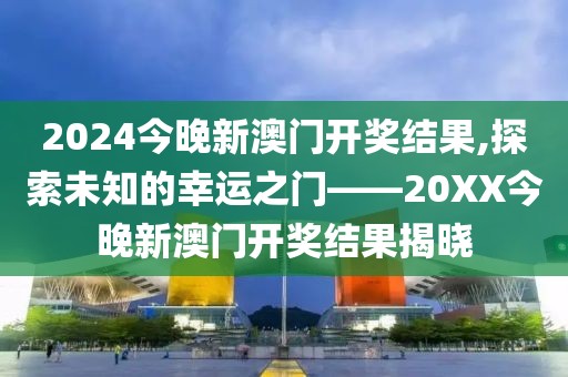 2024今晚新澳门开奖结果,探索未知的幸运之门——20XX今晚新澳门开奖结果揭晓