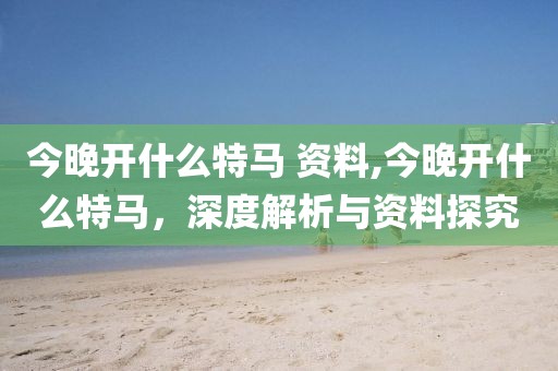 今晚开什么特马 资料,今晚开什么特马，深度解析与资料探究