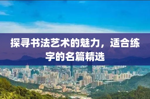 探寻书法艺术的魅力，适合练字的名篇精选