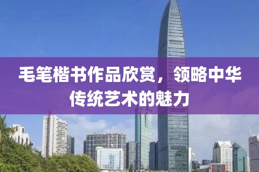 毛笔楷书作品欣赏，领略中华传统艺术的魅力