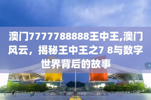 澳门7777788888王中王,澳门风云，揭秘王中王之7 8与数字世界背后的故事