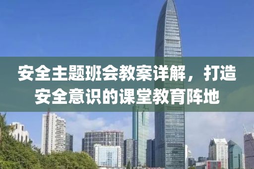 安全主题班会教案详解，打造安全意识的课堂教育阵地
