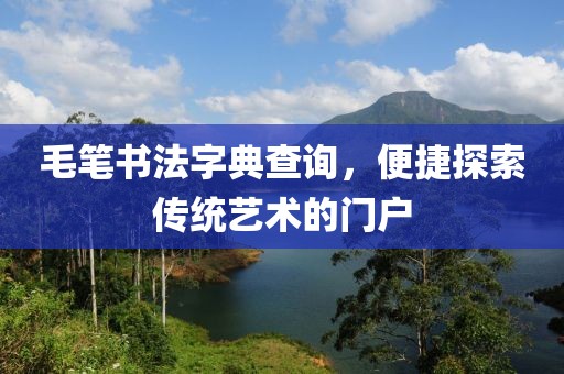 毛笔书法字典查询，便捷探索传统艺术的门户