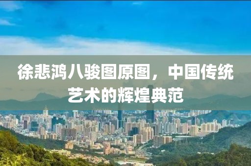 徐悲鸿八骏图原图，中国传统艺术的辉煌典范