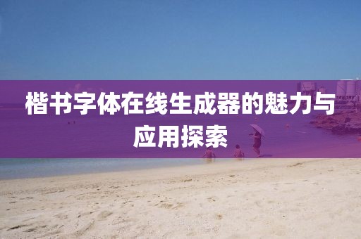 楷书字体在线生成器的魅力与应用探索