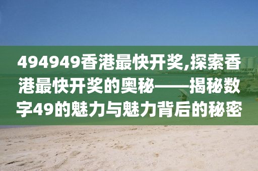 494949香港最快开奖,探索香港最快开奖的奥秘——揭秘数字49的魅力与魅力背后的秘密