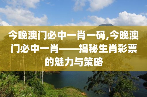 今晚澳门必中一肖一码,今晚澳门必中一肖——揭秘生肖彩票的魅力与策略
