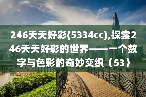 246天天好彩(5334cc),探索246天天好彩的世界——一个数字与色彩的奇妙交织（53）