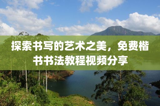 探索书写的艺术之美，免费楷书书法教程视频分享