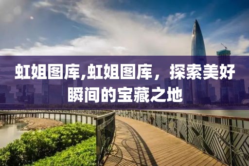 虹姐图库,虹姐图库，探索美好瞬间的宝藏之地