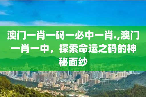 澳门一肖一码一必中一肖.,澳门一肖一中，探索命运之码的神秘面纱