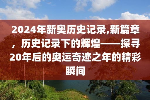 2024年新奥历史记录,新篇章，历史记录下的辉煌——探寻20年后的奥运奇迹之年的精彩瞬间