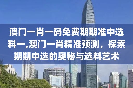 澳门一肖一码免费期期准中选料一,澳门一肖精准预测，探索期期中选的奥秘与选料艺术