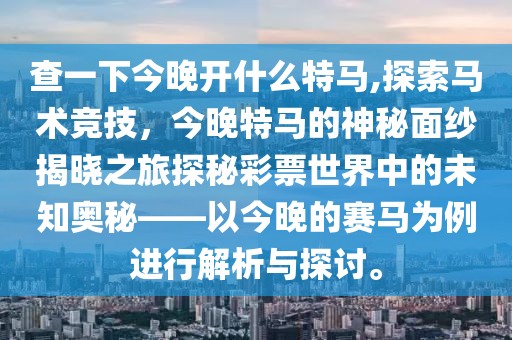 查一下今晚开什么特马,探索马术竞技，今晚特马的神秘面纱揭晓之旅探秘彩票世界中的未知奥秘——以今晚的赛马为例进行解析与探讨。