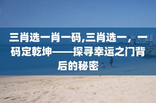 三肖选一肖一码,三肖选一，一码定乾坤——探寻幸运之门背后的秘密