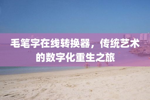 毛笔字在线转换器，传统艺术的数字化重生之旅